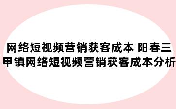 网络短视频营销获客成本 阳春三甲镇网络短视频营销获客成本分析